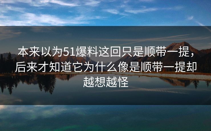 本来以为51爆料这回只是顺带一提，后来才知道它为什么像是顺带一提却越想越怪