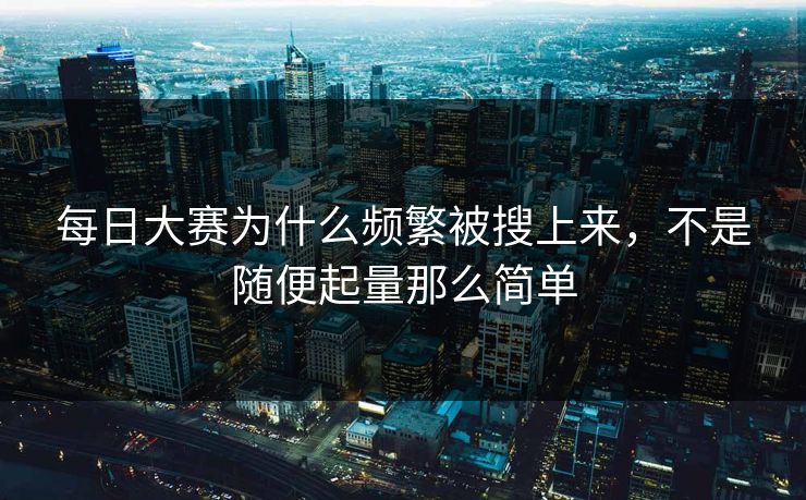 每日大赛为什么频繁被搜上来，不是随便起量那么简单