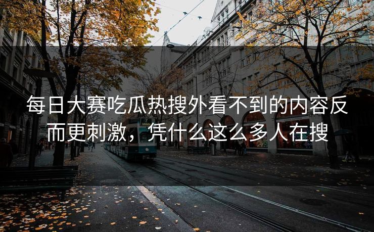 每日大赛吃瓜热搜外看不到的内容反而更刺激，凭什么这么多人在搜