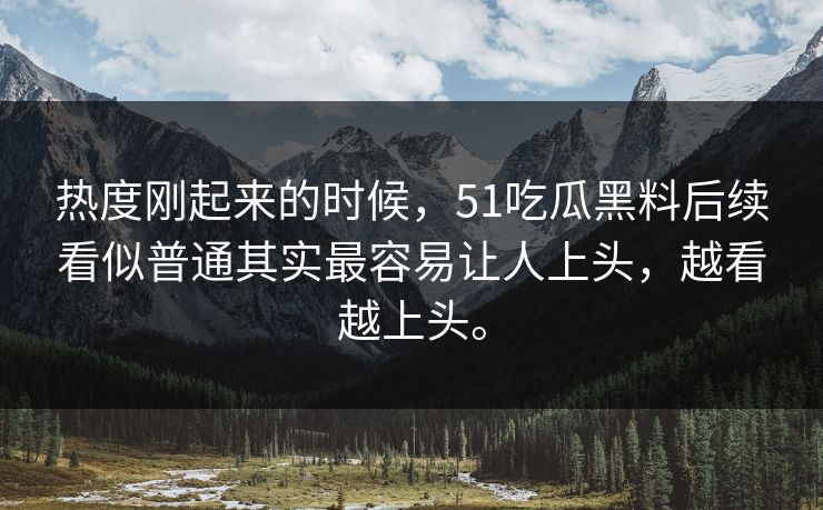 热度刚起来的时候，51吃瓜黑料后续看似普通其实最容易让人上头，越看越上头。