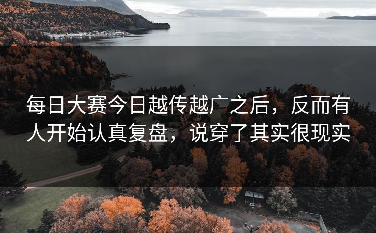 每日大赛今日越传越广之后，反而有人开始认真复盘，说穿了其实很现实