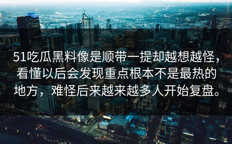 51吃瓜黑料像是顺带一提却越想越怪，看懂以后会发现重点根本不是最热的地方，难怪后来越来越多人开始复盘。
