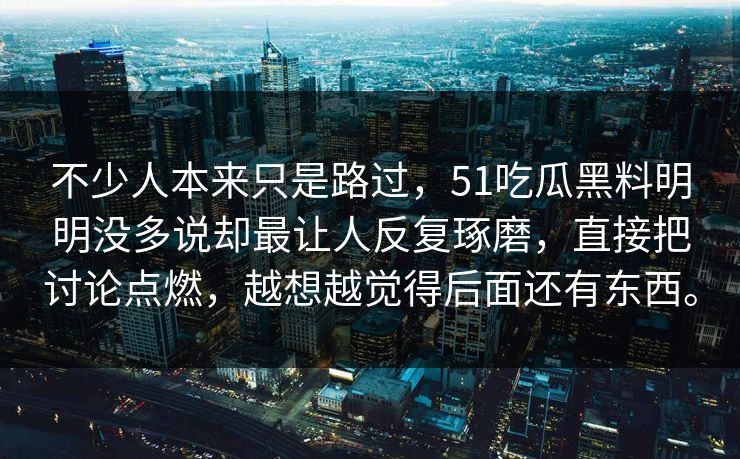 不少人本来只是路过,51吃瓜黑料明明没多说却最让人反复琢磨,直接把讨论点燃,越想越觉得后面还有东西。 不少人本来只是路过,51吃瓜黑料明明没多说却最让人反复琢磨,直接把讨论点燃,越想越觉得后面还有东西。