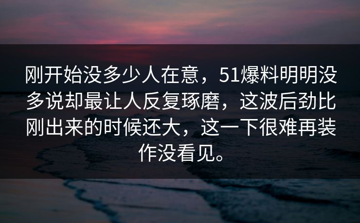 刚开始没多少人在意,51爆料明明没多说却最让人反复琢磨,这波后劲比刚出来的时候还大,这一下很难再装作没看见。 刚开始没多少人在意,51爆料明明没多说却最让人反复琢磨,这波后劲比刚出来的时候还大,这一下很难再装作没看见。