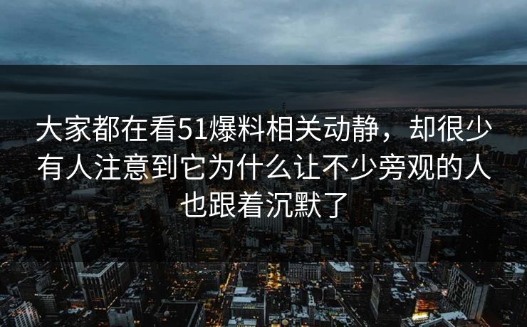 大家都在看51爆料相关动静，却很少有人注意到它为什么让不少旁观的人也跟着沉默了