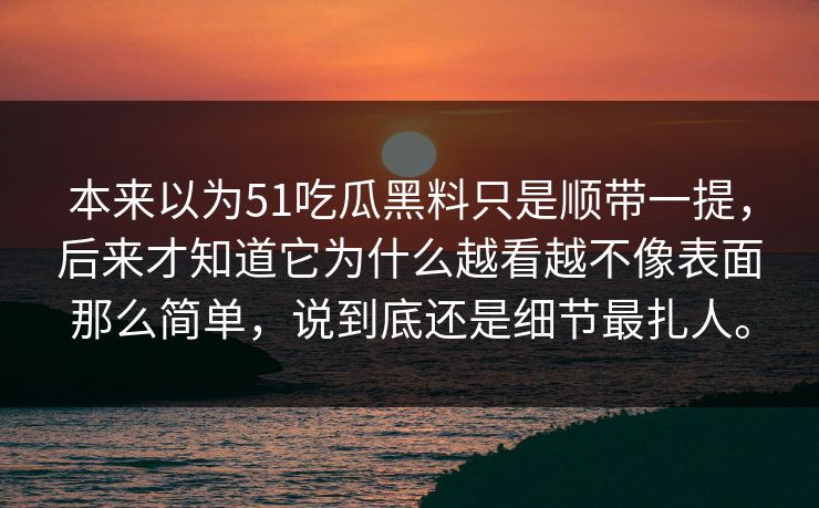 本来以为51吃瓜黑料只是顺带一提，后来才知道它为什么越看越不像表面那么简单，说到底还是细节最扎人。
