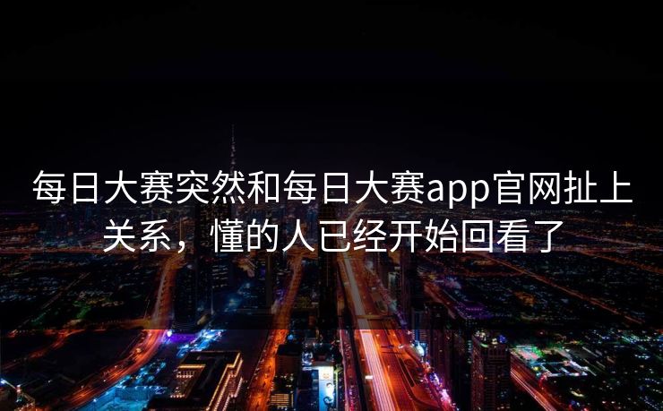 每日大赛突然和每日大赛app官网扯上关系,懂的人已经开始回看了 每日大赛突然和每日大赛app官网扯上关系,懂的人已经开始回看了