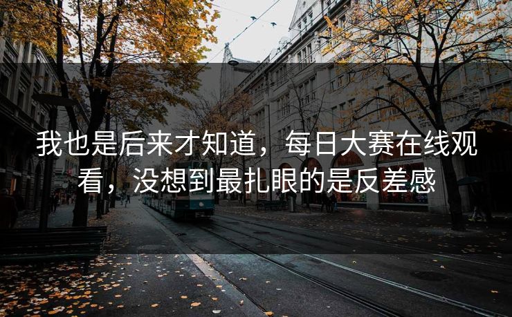 我也是后来才知道，每日大赛在线观看，没想到最扎眼的是反差感