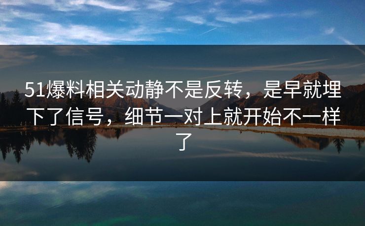 51爆料相关动静不是反转,是早就埋下了信号,细节一对上就开始不一样了 51爆料相关动静不是反转,是早就埋下了信号,细节一对上就开始不一样了