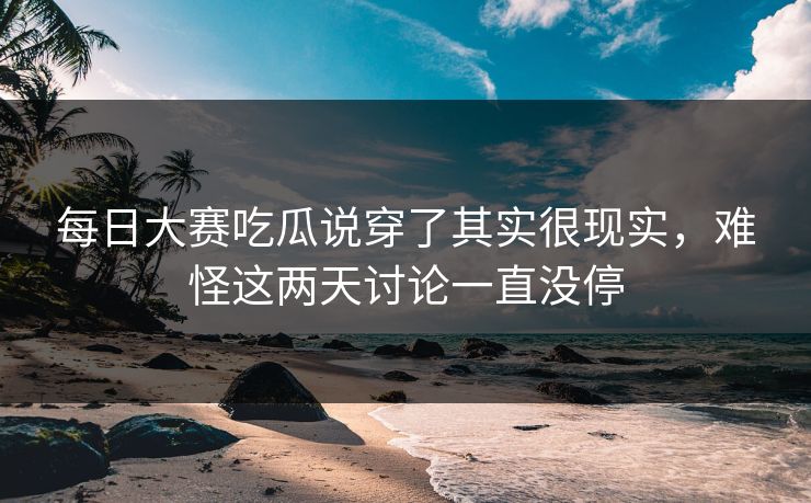 每日大赛吃瓜说穿了其实很现实，难怪这两天讨论一直没停