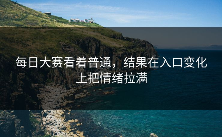 每日大赛看着普通，结果在入口变化上把情绪拉满