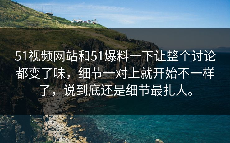 51视频网站和51爆料一下让整个讨论都变了味,细节一对上就开始不一样了,说到底还是细节最扎人。 51视频网站和51爆料一下让整个讨论都变了味,细节一对上就开始不一样了,说到底还是细节最扎人。