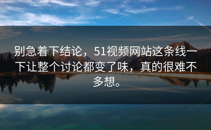 别急着下结论，51视频网站这条线一下让整个讨论都变了味，真的很难不多想。