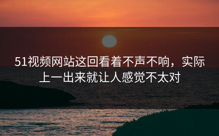 51视频网站这回看着不声不响,实际上一出来就让人感觉不太对 51视频网站这回看着不声不响,实际上一出来就让人感觉不太对