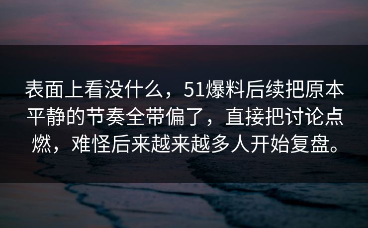 表面上看没什么，51爆料后续把原本平静的节奏全带偏了，直接把讨论点燃，难怪后来越来越多人开始复盘。