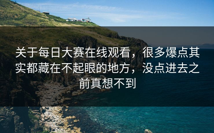 关于每日大赛在线观看，很多爆点其实都藏在不起眼的地方，没点进去之前真想不到