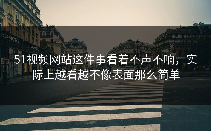 51视频网站这件事看着不声不响,实际上越看越不像表面那么简单 51视频网站这件事看着不声不响,实际上越看越不像表面那么简单