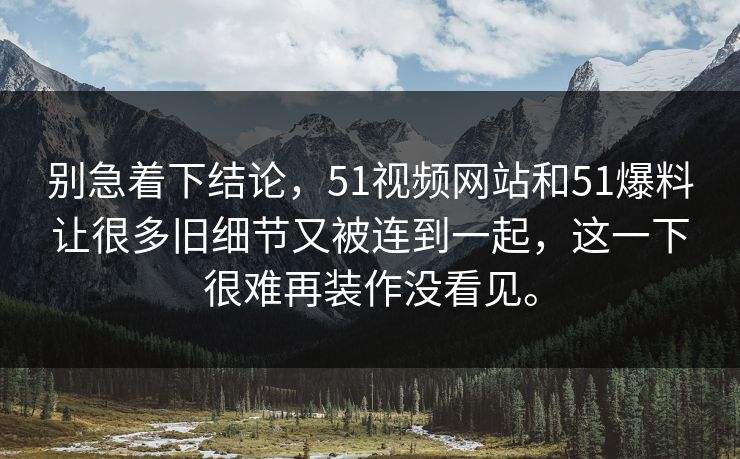别急着下结论，51视频网站和51爆料让很多旧细节又被连到一起，这一下很难再装作没看见。