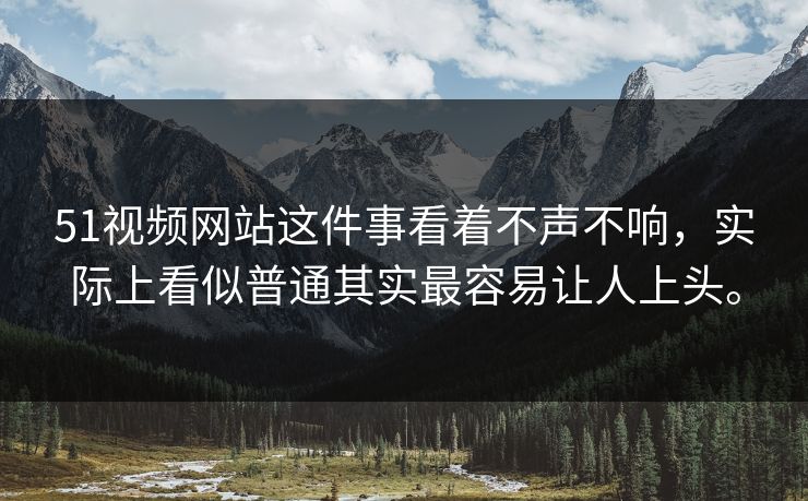 51视频网站这件事看着不声不响,实际上看似普通其实最容易让人上头。