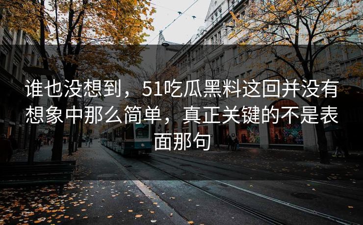 谁也没想到，51吃瓜黑料这回并没有想象中那么简单，真正关键的不是表面那句