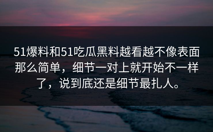 51爆料和51吃瓜黑料越看越不像表面那么简单，细节一对上就开始不一样了，说到底还是细节最扎人。