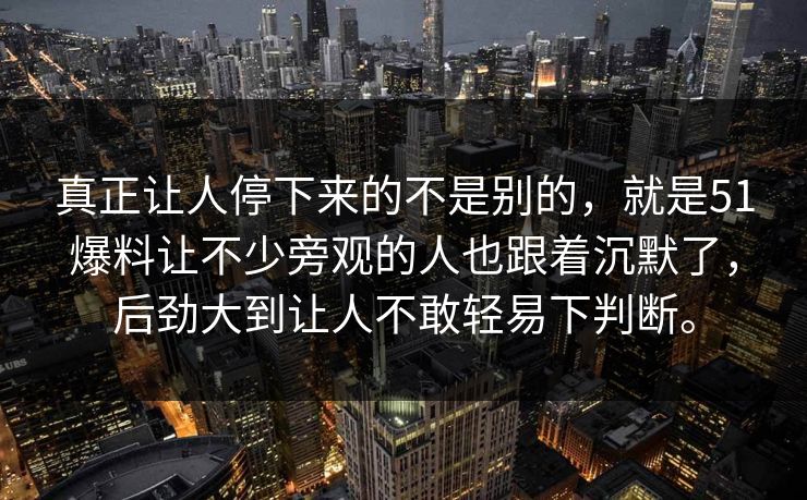 真正让人停下来的不是别的,就是51爆料让不少旁观的人也跟着沉默了,后劲大到让人不敢轻易下判断。 真正让人停下来的不是别的,就是51爆料让不少旁观的人也跟着沉默了,后劲大到让人不敢轻易下判断。