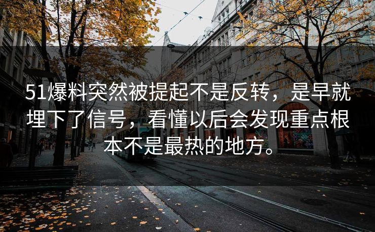 51爆料突然被提起不是反转，是早就埋下了信号，看懂以后会发现重点根本不是最热的地方。