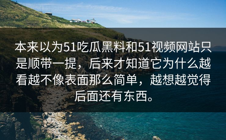 本来以为51吃瓜黑料和51视频网站只是顺带一提,后来才知道它为什么越看越不像表面那么简单,越想越觉得后面还有东西。