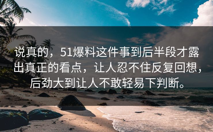 说真的,51爆料这件事到后半段才露出真正的看点,让人忍不住反复回想,后劲大到让人不敢轻易下判断。 说真的,51爆料这件事到后半段才露出真正的看点,让人忍不住反复回想,后劲大到让人不敢轻易下判断。