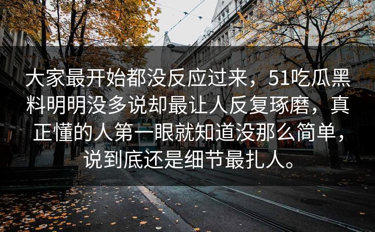 大家最开始都没反应过来,51吃瓜黑料明明没多说却最让人反复琢磨,真正懂的人第一眼就知道没那么简单,说到底还是细节最扎人。 大家最开始都没反应过来,51吃瓜黑料明明没多说却最让人反复琢磨,真正懂的人第一眼就知道没那么简单,说到底还是细节最扎人。