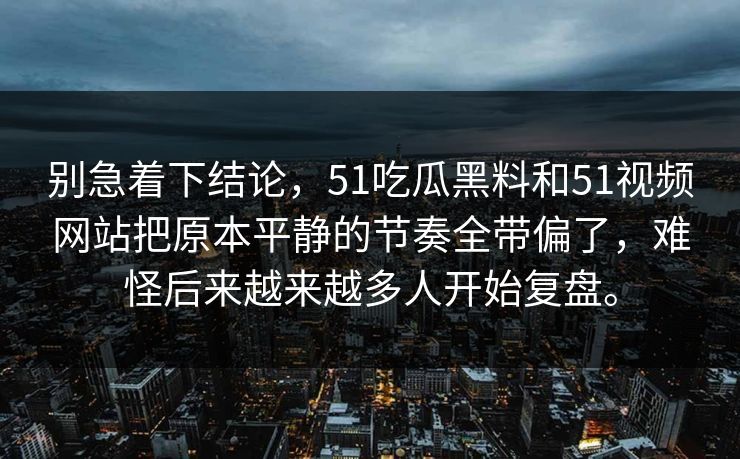 别急着下结论,51吃瓜黑料和51视频网站把原本平静的节奏全带偏了,难怪后来越来越多人开始复盘。 别急着下结论,51吃瓜黑料和51视频网站把原本平静的节奏全带偏了,难怪后来越来越多人开始复盘。