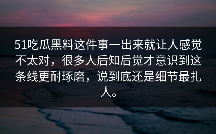 51吃瓜黑料这件事一出来就让人感觉不太对,很多人后知后觉才意识到这条线更耐琢磨,说到底还是细节最扎人。