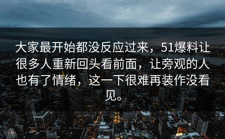 大家最开始都没反应过来,51爆料让很多人重新回头看前面,让旁观的人也有了情绪,这一下很难再装作没看见。