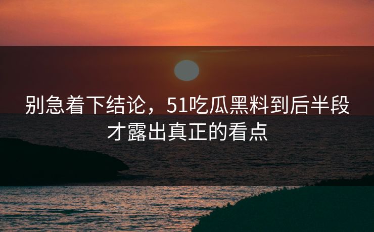别急着下结论,51吃瓜黑料到后半段才露出真正的看点