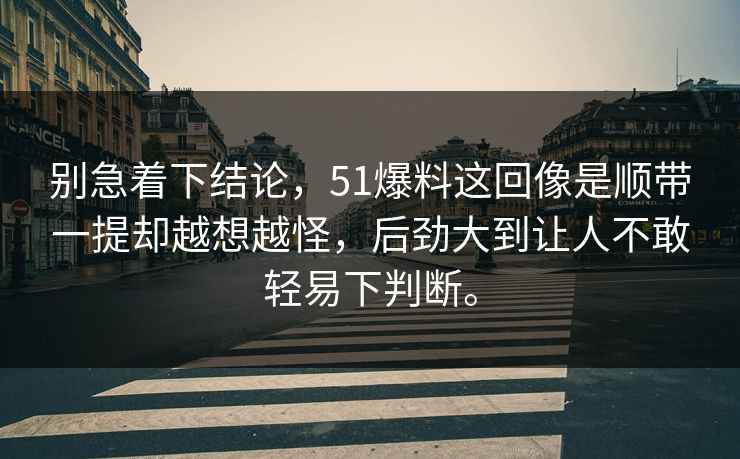 别急着下结论,51爆料这回像是顺带一提却越想越怪,后劲大到让人不敢轻易下判断。 别急着下结论,51爆料这回像是顺带一提却越想越怪,后劲大到让人不敢轻易下判断。