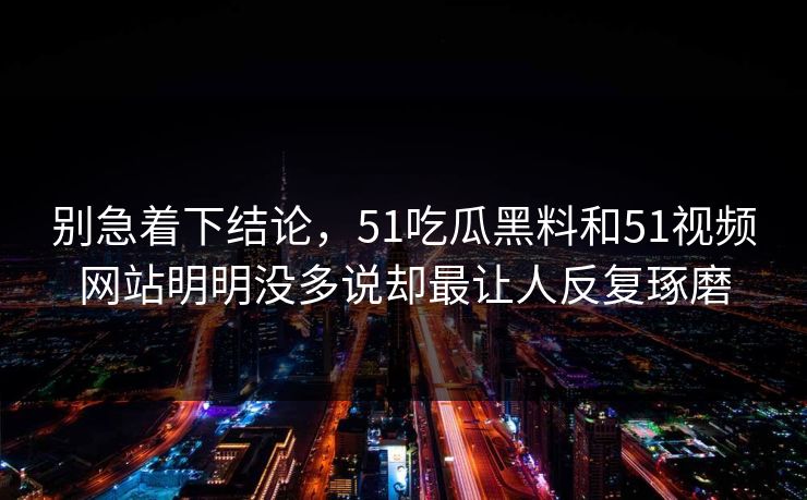 别急着下结论，51吃瓜黑料和51视频网站明明没多说却最让人反复琢磨