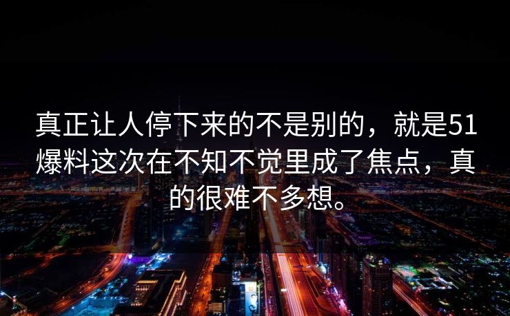 真正让人停下来的不是别的，就是51爆料这次在不知不觉里成了焦点，真的很难不多想。