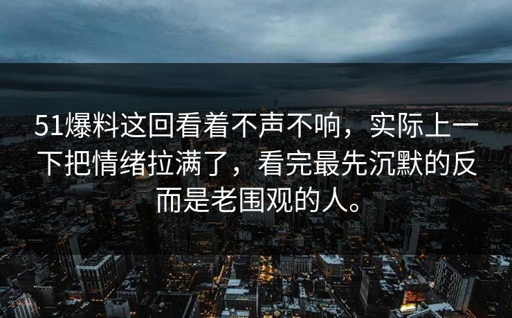 51爆料这回看着不声不响,实际上一下把情绪拉满了,看完最先沉默的反而是老围观的人。 51爆料这回看着不声不响,实际上一下把情绪拉满了,看完最先沉默的反而是老围观的人。