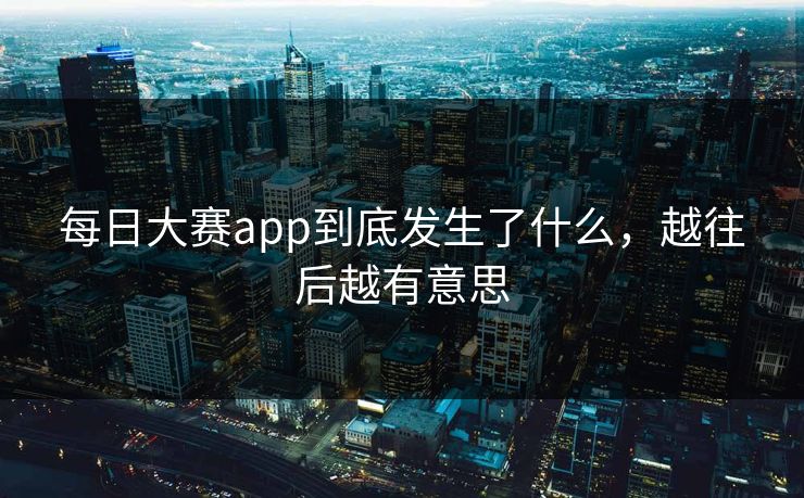 每日大赛app到底发生了什么,越往后越有意思 每日大赛app到底发生了什么,越往后越有意思