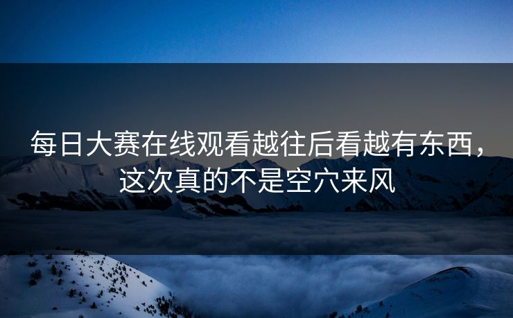 每日大赛在线观看越往后看越有东西,这次真的不是空穴来风 每日大赛在线观看越往后看越有东西,这次真的不是空穴来风