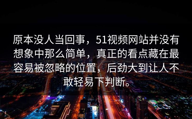原本没人当回事,51视频网站并没有想象中那么简单,真正的看点藏在最容易被忽略的位置,后劲大到让人不敢轻易下判断。 原本没人当回事,51视频网站并没有想象中那么简单,真正的看点藏在最容易被忽略的位置,后劲大到让人不敢轻易下判断。