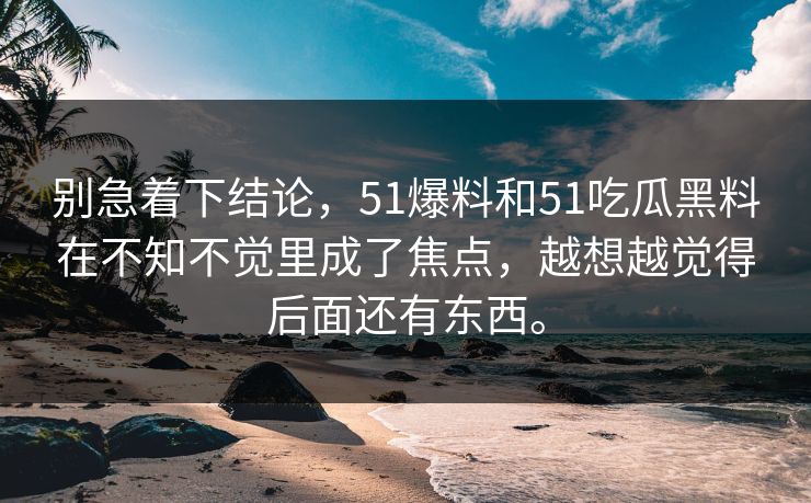别急着下结论,51爆料和51吃瓜黑料在不知不觉里成了焦点,越想越觉得后面还有东西。 别急着下结论,51爆料和51吃瓜黑料在不知不觉里成了焦点,越想越觉得后面还有东西。