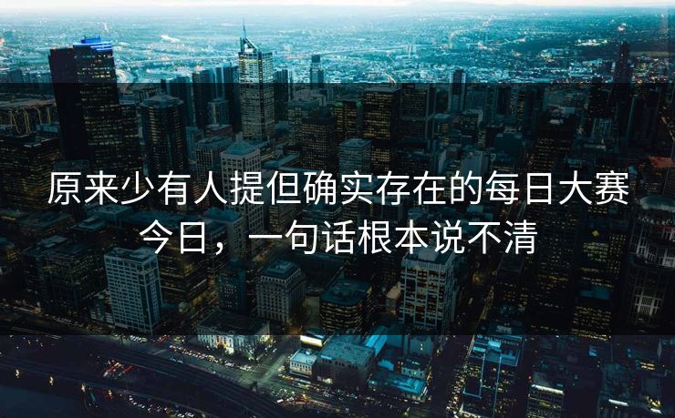 原来少有人提但确实存在的每日大赛今日,一句话根本说不清 原来少有人提但确实存在的每日大赛今日,一句话根本说不清