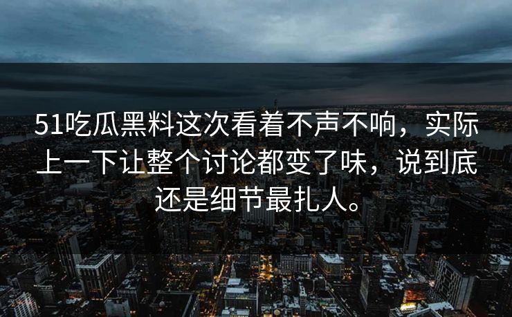 51吃瓜黑料这次看着不声不响，实际上一下让整个讨论都变了味，说到底还是细节最扎人。
