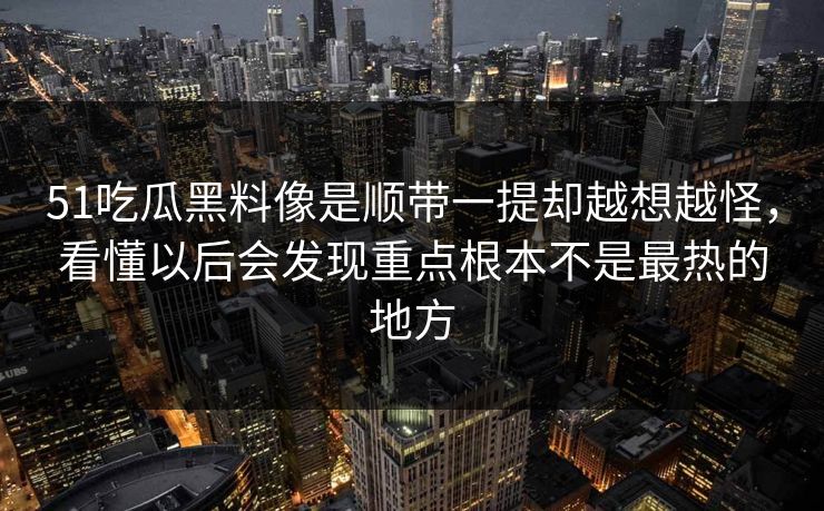 51吃瓜黑料像是顺带一提却越想越怪,看懂以后会发现重点根本不是最热的地方 51吃瓜黑料像是顺带一提却越想越怪,看懂以后会发现重点根本不是最热的地方
