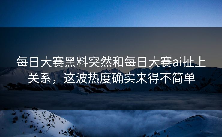 每日大赛黑料突然和每日大赛ai扯上关系,这波热度确实来得不简单 每日大赛黑料突然和每日大赛ai扯上关系,这波热度确实来得不简单