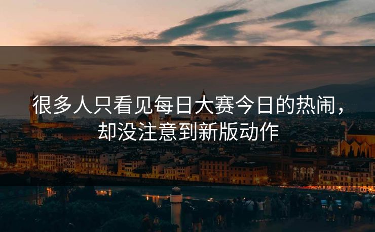 很多人只看见每日大赛今日的热闹，却没注意到新版动作