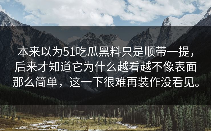 本来以为51吃瓜黑料只是顺带一提，后来才知道它为什么越看越不像表面那么简单，这一下很难再装作没看见。