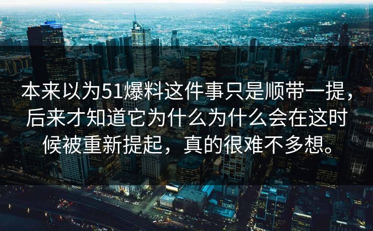 本来以为51爆料这件事只是顺带一提，后来才知道它为什么为什么会在这时候被重新提起，真的很难不多想。