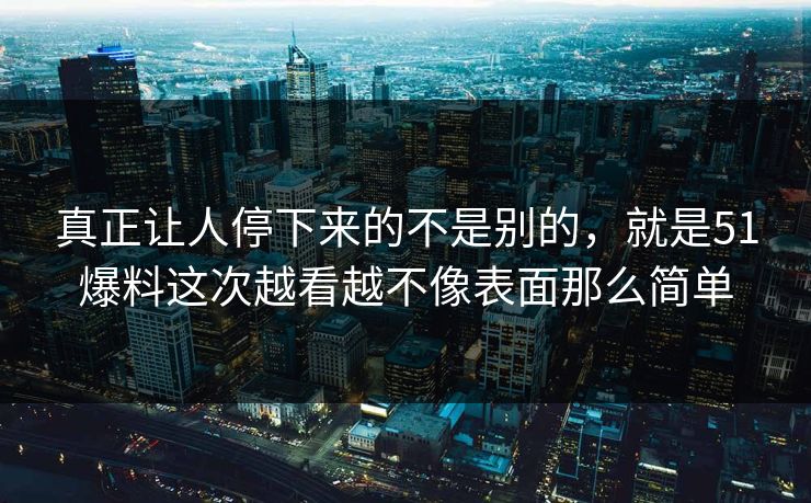 真正让人停下来的不是别的，就是51爆料这次越看越不像表面那么简单